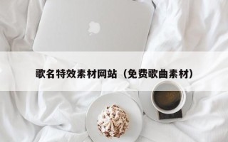 中山歌名特效素材网站（免费歌曲素材）